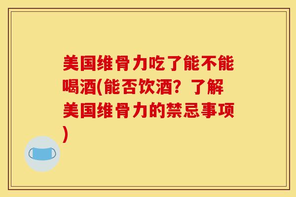 美国维骨力吃了能不能喝酒(能否饮酒？了解美国维骨力的禁忌事项)