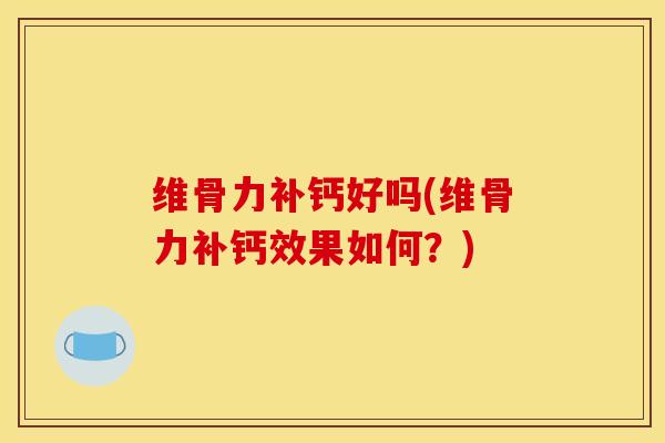 维骨力补钙好吗(维骨力补钙效果如何？)