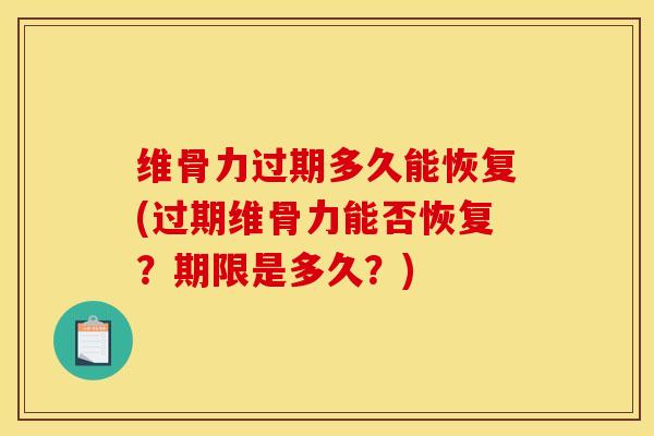 维骨力过期多久能恢复(过期维骨力能否恢复？期限是多久？)