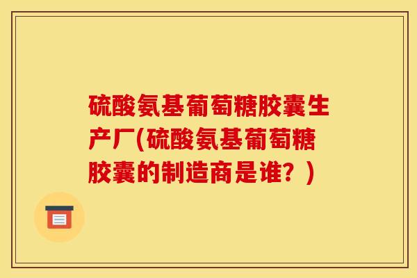 硫酸氨基葡萄糖胶囊生产厂(硫酸氨基葡萄糖胶囊的制造商是谁？)