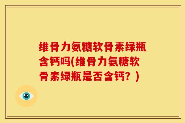 维骨力氨糖软骨素绿瓶含钙吗(维骨力氨糖软骨素绿瓶是否含钙？)