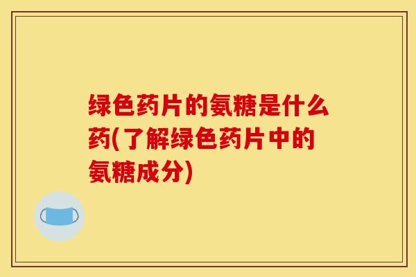 绿色药片的氨糖是什么药(了解绿色药片中的氨糖成分)