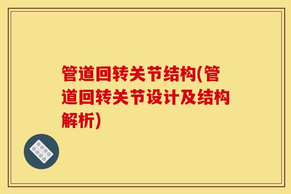 管道回转关节结构(管道回转关节设计及结构解析)