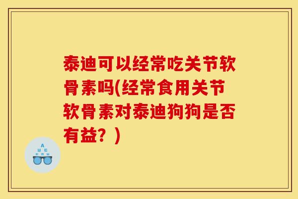泰迪可以经常吃关节软骨素吗(经常食用关节软骨素对泰迪狗狗是否有益？)
