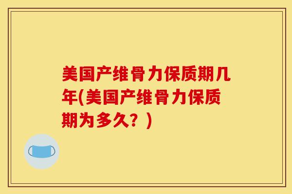 美国产维骨力保质期几年(美国产维骨力保质期为多久？)