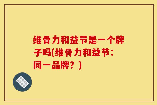 维骨力和益节是一个牌子吗(维骨力和益节：同一品牌？)
