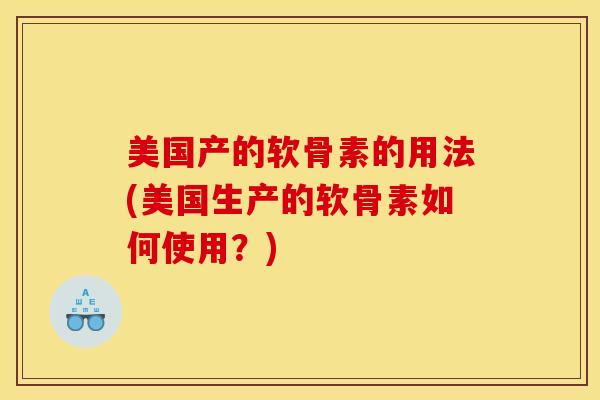 美国产的软骨素的用法(美国生产的软骨素如何使用？)
