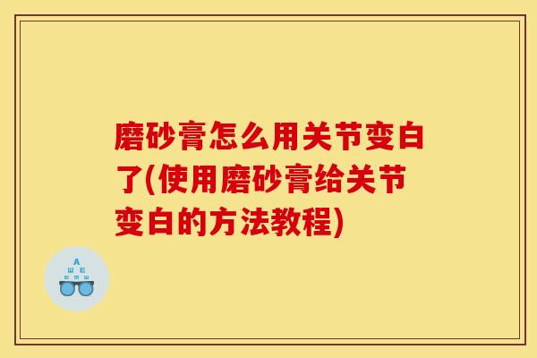 磨砂膏怎么用关节变白了(使用磨砂膏给关节变白的方法教程)