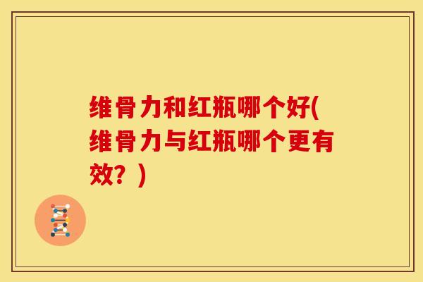 维骨力和红瓶哪个好(维骨力与红瓶哪个更有效？)