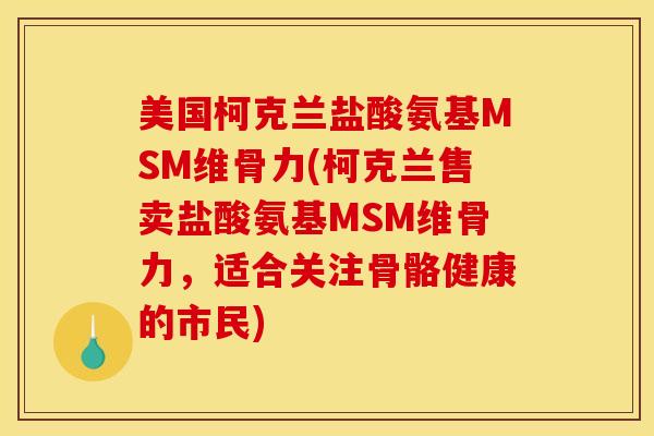 美国柯克兰盐酸氨基MSM维骨力(柯克兰售卖盐酸氨基MSM维骨力，适合关注骨骼健康的市民)