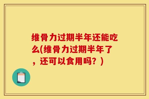 维骨力过期半年还能吃么(维骨力过期半年了，还可以食用吗？)