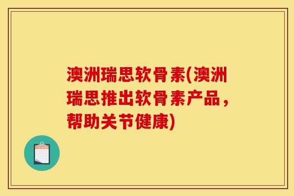 澳洲瑞思软骨素(澳洲瑞思推出软骨素产品，帮助关节健康)