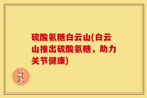 硫酸氨糖白云山(白云山推出硫酸氨糖，助力关节健康)