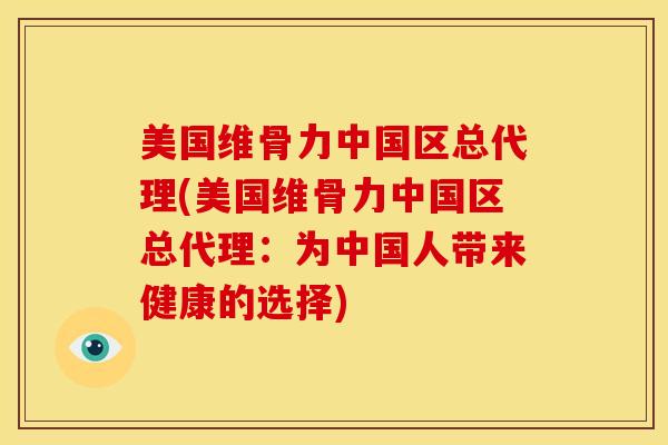 美国维骨力中国区总代理(美国维骨力中国区总代理：为中国人带来健康的选择)