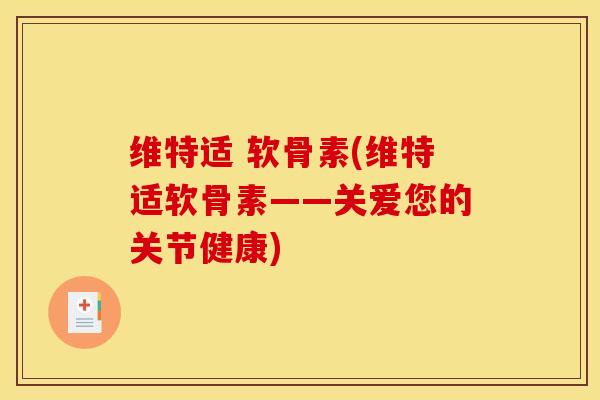维特适 软骨素(维特适软骨素——关爱您的关节健康)