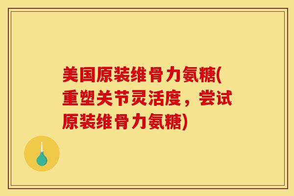 美国原装维骨力氨糖(重塑关节灵活度，尝试原装维骨力氨糖)