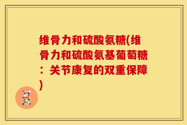 维骨力和硫酸氨糖(维骨力和硫酸氨基葡萄糖：关节康复的双重保障)