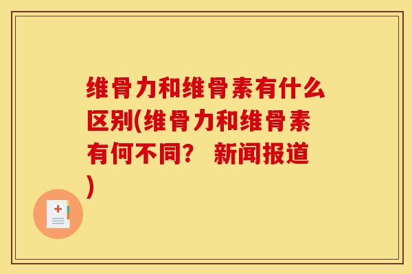 维骨力和维骨素有什么区别(维骨力和维骨素有何不同？ 新闻报道)