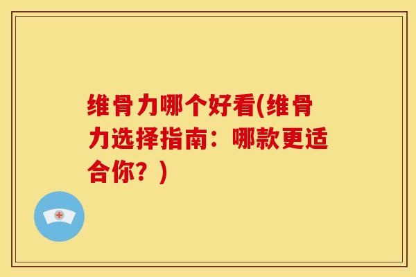 维骨力哪个好看(维骨力选择指南：哪款更适合你？)