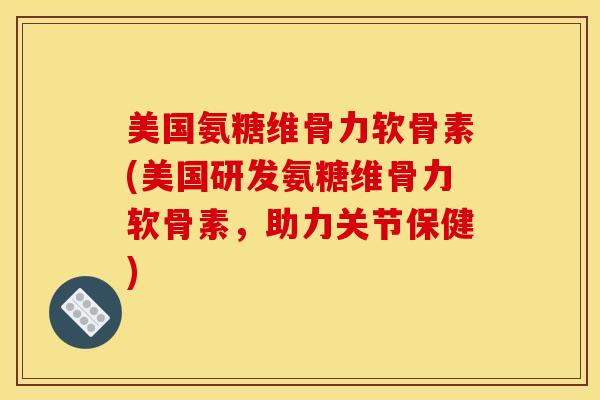 美国氨糖维骨力软骨素(美国研发氨糖维骨力软骨素，助力关节保健)