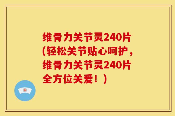 维骨力关节灵240片(轻松关节贴心呵护，维骨力关节灵240片全方位关爱！)