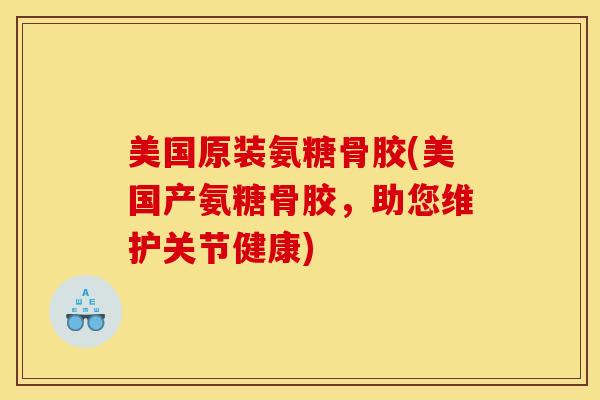 美国原装氨糖骨胶(美国产氨糖骨胶，助您维护关节健康)