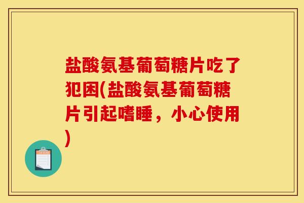 盐酸氨基葡萄糖片吃了犯困(盐酸氨基葡萄糖片引起嗜睡，小心使用)
