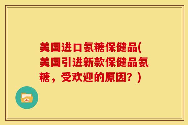 美国进口氨糖保健品(美国引进新款保健品氨糖，受欢迎的原因？)