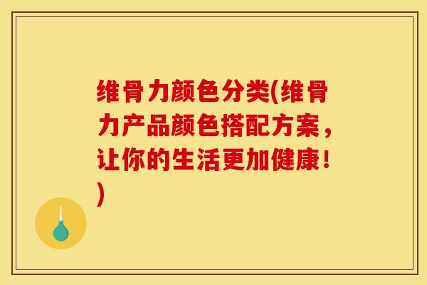 维骨力颜色分类(维骨力产品颜色搭配方案，让你的生活更加健康！)