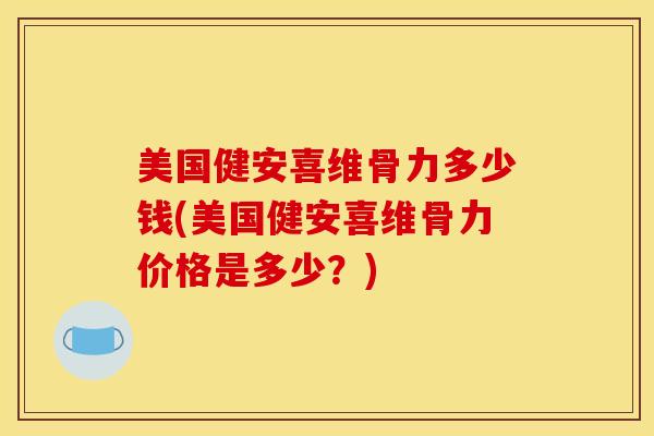 美国健安喜维骨力多少钱(美国健安喜维骨力价格是多少？)