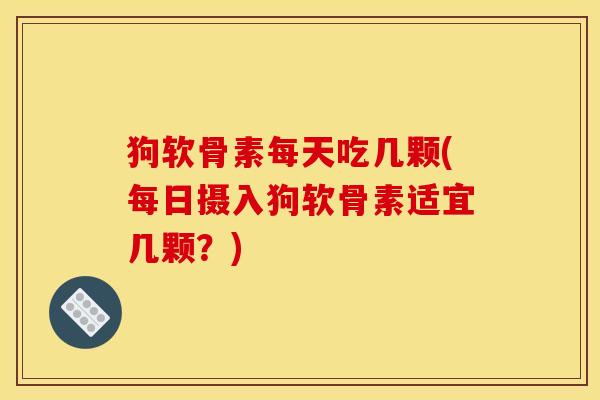 狗软骨素每天吃几颗(每日摄入狗软骨素适宜几颗？)