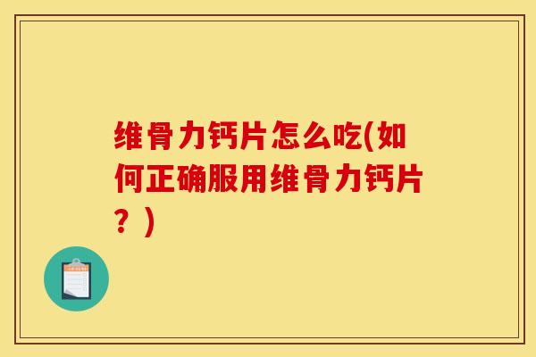 维骨力钙片怎么吃(如何正确服用维骨力钙片？)