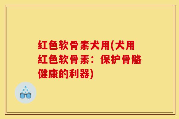 红色软骨素犬用(犬用红色软骨素：保护骨骼健康的利器)