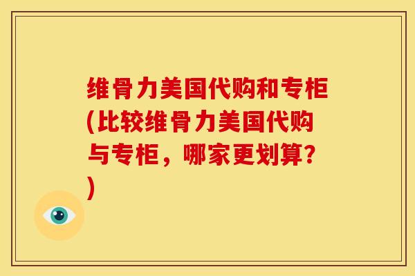 维骨力美国代购和专柜(比较维骨力美国代购与专柜，哪家更划算？)