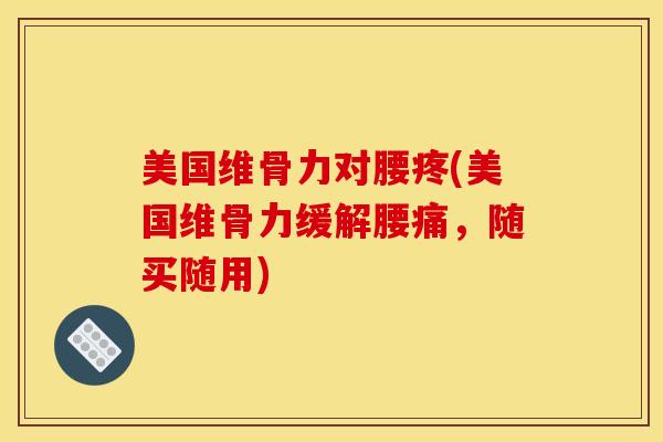 美国维骨力对腰疼(美国维骨力缓解腰痛，随买随用)