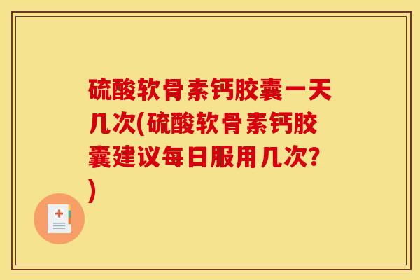 硫酸软骨素钙胶囊一天几次(硫酸软骨素钙胶囊建议每日服用几次？)