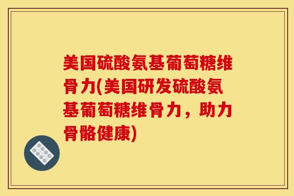 美国硫酸氨基葡萄糖维骨力(美国研发硫酸氨基葡萄糖维骨力，助力骨骼健康)