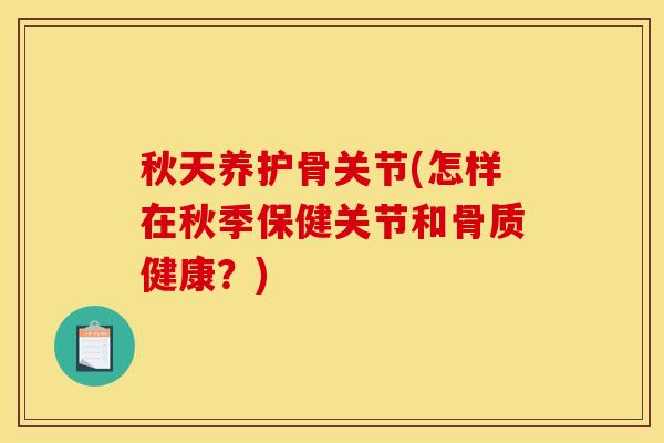 秋天养护骨关节(怎样在秋季保健关节和骨质健康？)