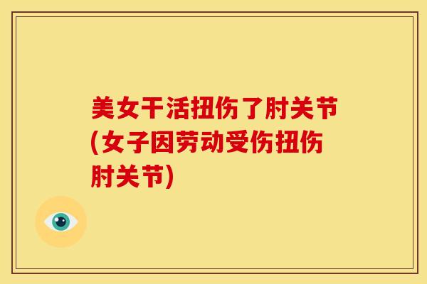 美女干活扭伤了肘关节(女子因劳动受伤扭伤肘关节)