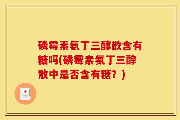 磷霉素氨丁三醇散含有糖吗(磷霉素氨丁三醇散中是否含有糖？)