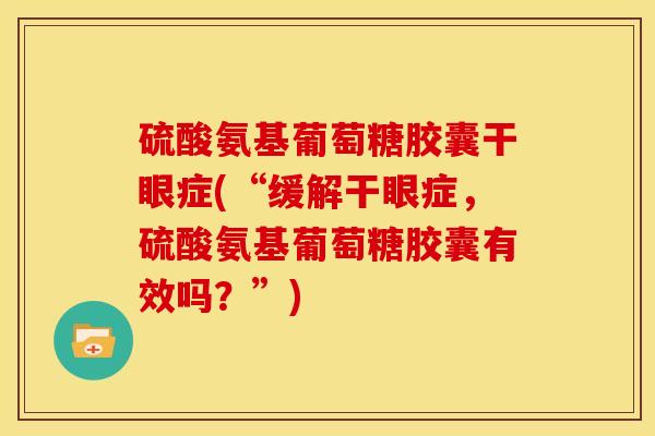 硫酸氨基葡萄糖胶囊干眼症(“缓解干眼症，硫酸氨基葡萄糖胶囊有效吗？”)