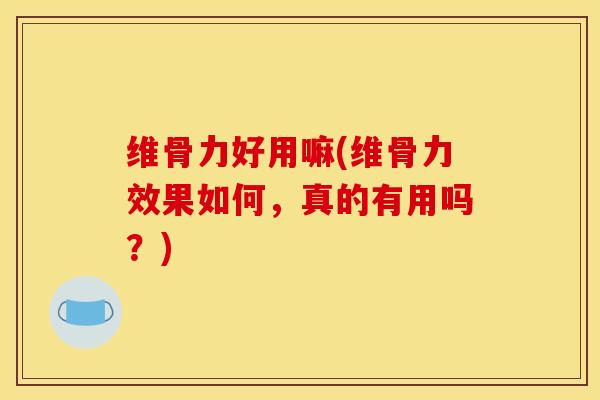 维骨力好用嘛(维骨力效果如何，真的有用吗？)