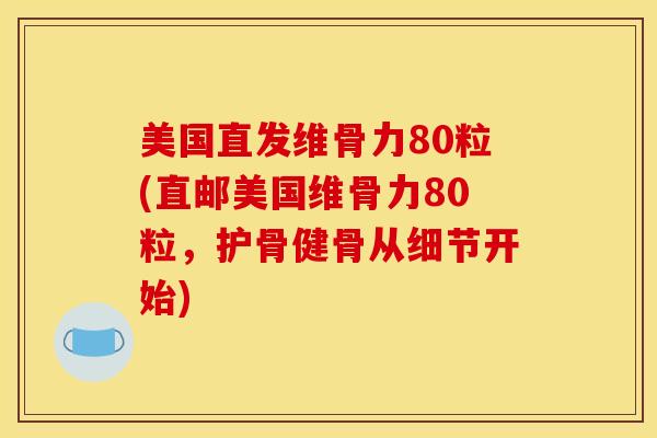 美国直发维骨力80粒(直邮美国维骨力80粒，护骨健骨从细节开始)