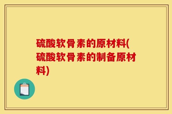 硫酸软骨素的原材料(硫酸软骨素的制备原材料)