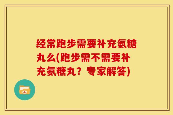 经常跑步需要补充氨糖丸么(跑步需不需要补充氨糖丸？专家解答)