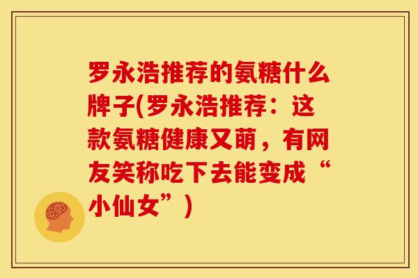 罗永浩推荐的氨糖什么牌子(罗永浩推荐：这款氨糖健康又萌，有网友笑称吃下去能变成“小仙女”)