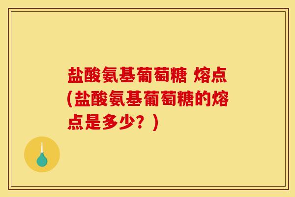 盐酸氨基葡萄糖 熔点(盐酸氨基葡萄糖的熔点是多少？)