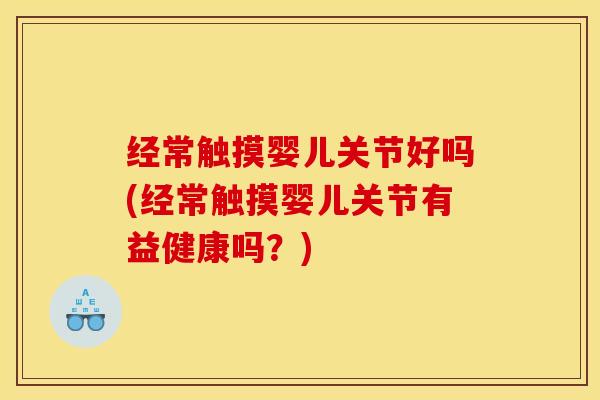 经常触摸婴儿关节好吗(经常触摸婴儿关节有益健康吗？)