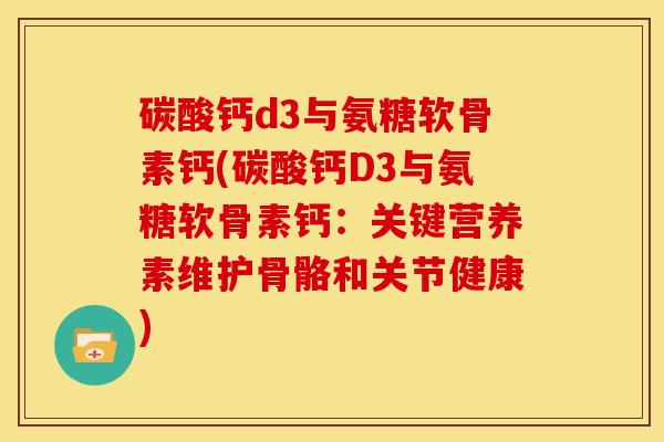 碳酸钙d3与氨糖软骨素钙(碳酸钙D3与氨糖软骨素钙：关键营养素维护骨骼和关节健康)