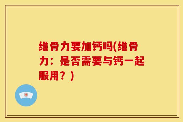 维骨力要加钙吗(维骨力：是否需要与钙一起服用？)